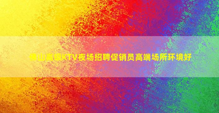 佛山高级KTV夜场招聘促销员高端场所环境好