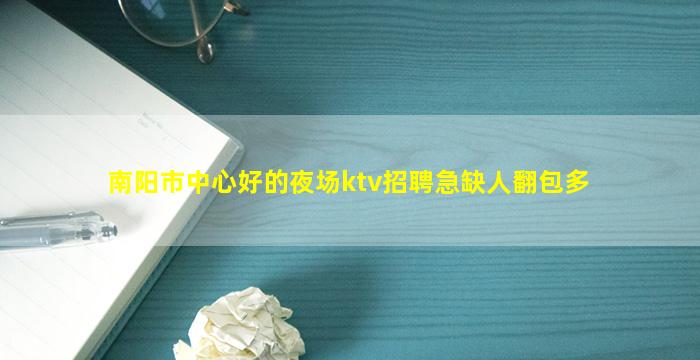 南阳市中心好的夜场ktv招聘急缺人翻包多