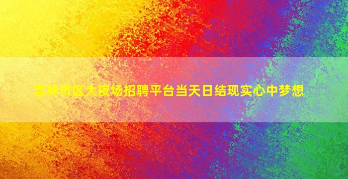 吉林市区大夜场招聘平台当天日结现实心中梦想